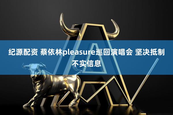 纪源配资 蔡依林pleasure巡回演唱会 坚决抵制不实信息