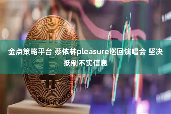 金点策略平台 蔡依林pleasure巡回演唱会 坚决抵制不实信息