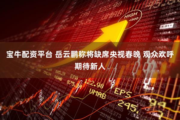 宝牛配资平台 岳云鹏称将缺席央视春晚 观众欢呼期待新人