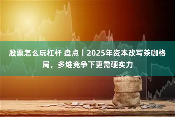 股票怎么玩杠杆 盘点丨2025年资本改写茶咖格局，多维竞争下更需硬实力