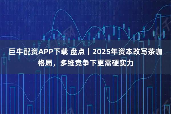 巨牛配资APP下载 盘点丨2025年资本改写茶咖格局，多维竞争下更需硬实力