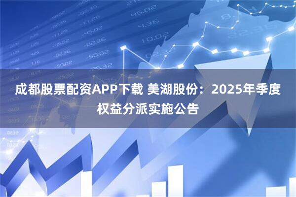 成都股票配资APP下载 美湖股份：2025年季度权益分派实施公告