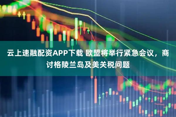 云上速融配资APP下载 欧盟将举行紧急会议，商讨格陵兰岛及美关税问题