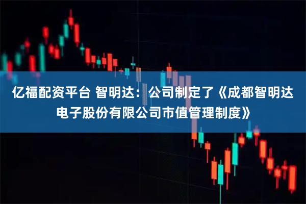 亿福配资平台 智明达：公司制定了《成都智明达电子股份有限公司市值管理制度》