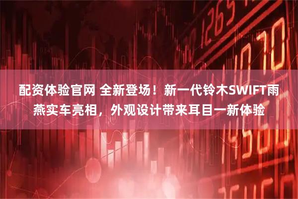 配资体验官网 全新登场！新一代铃木SWIFT雨燕实车亮相，外观设计带来耳目一新体验