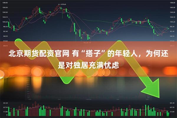 北京期货配资官网 有“搭子”的年轻人，为何还是对独居充满忧虑