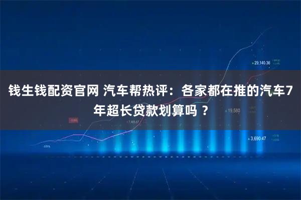 钱生钱配资官网 汽车帮热评：各家都在推的汽车7年超长贷款划算吗 ？
