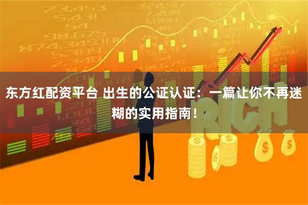 东方红配资平台 出生的公证认证：一篇让你不再迷糊的实用指南！