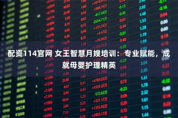 配资114官网 女王智慧月嫂培训：专业赋能，成就母婴护理精英