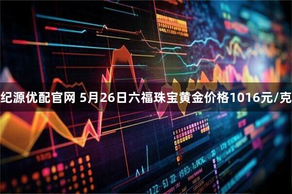 纪源优配官网 5月26日六福珠宝黄金价格1016元/克
