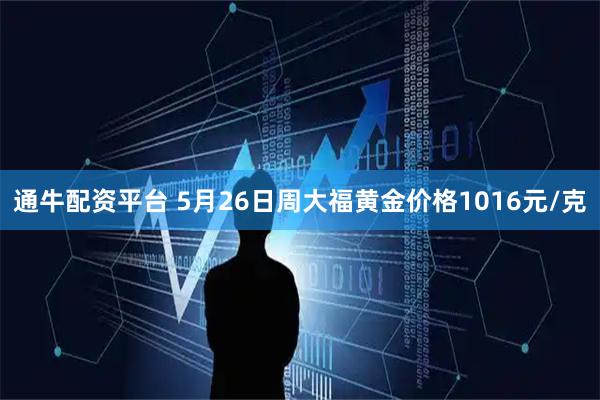 通牛配资平台 5月26日周大福黄金价格1016元/克