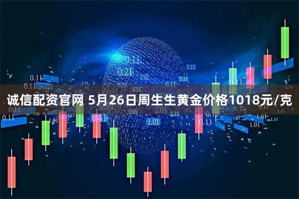 诚信配资官网 5月26日周生生黄金价格1018元/克