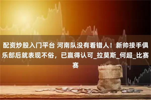 配资炒股入门平台 河南队没有看错人！新帅接手俱乐部后就表现不俗，已赢得认可_拉莫斯_何超_比赛