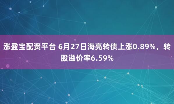 涨盈宝配资平台 6月27日海亮转债上涨0.89%，转股溢价率6.59%
