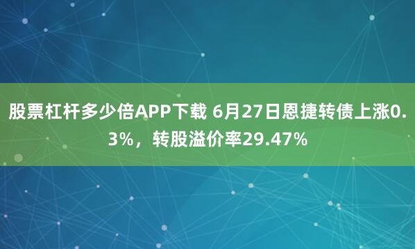 股票杠杆多少倍APP下载 6月27日恩捷转债上涨0.3%，转股溢价率29.47%