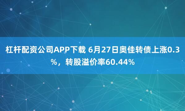 杠杆配资公司APP下载 6月27日奥佳转债上涨0.3%，转股溢价率60.44%