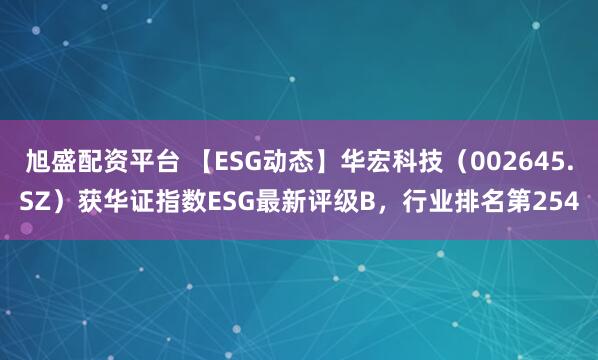 旭盛配资平台 【ESG动态】华宏科技（002645.SZ）获华证指数ESG最新评级B，行业排名第254