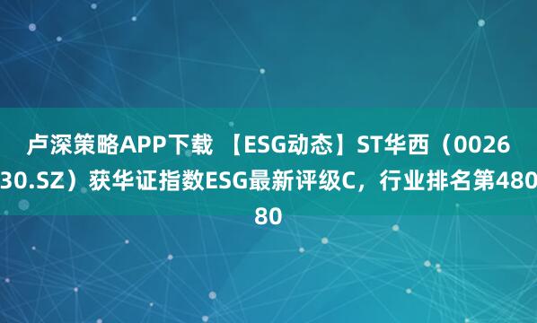 卢深策略APP下载 【ESG动态】ST华西（002630.SZ）获华证指数ESG最新评级C，行业排名第480