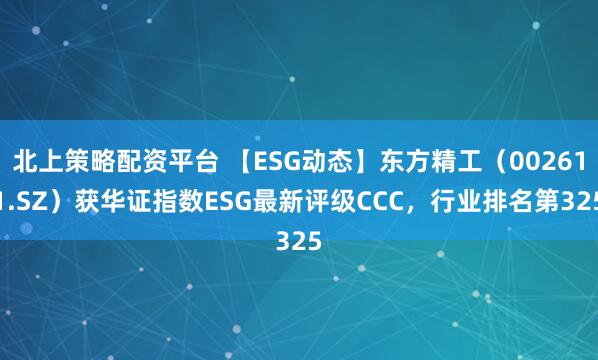北上策略配资平台 【ESG动态】东方精工（002611.SZ）获华证指数ESG最新评级CCC，行业排名第325