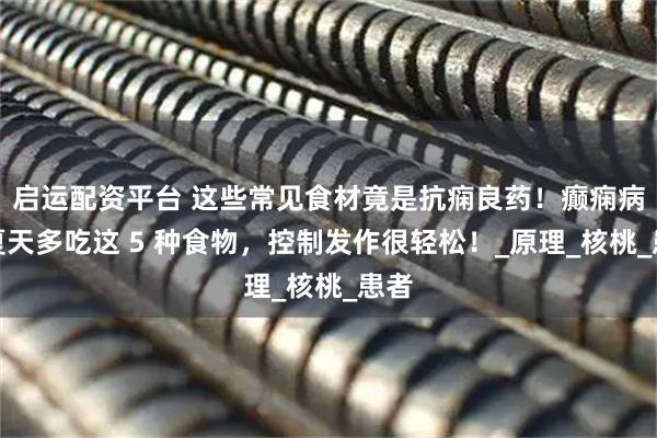 启运配资平台 这些常见食材竟是抗痫良药！癫痫病人夏天多吃这 5 种食物，控制发作很轻松！_原理_核桃_患者