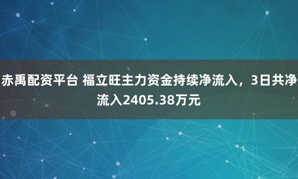 赤禹配资平台 福立旺主力资金持续净流入，3日共净流入2405.38万元