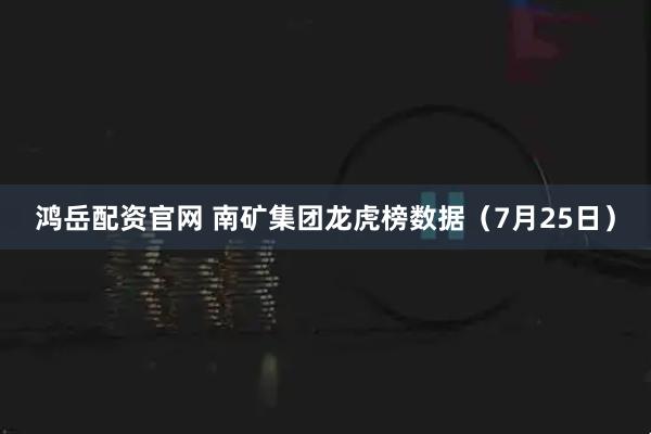 鸿岳配资官网 南矿集团龙虎榜数据（7月25日）