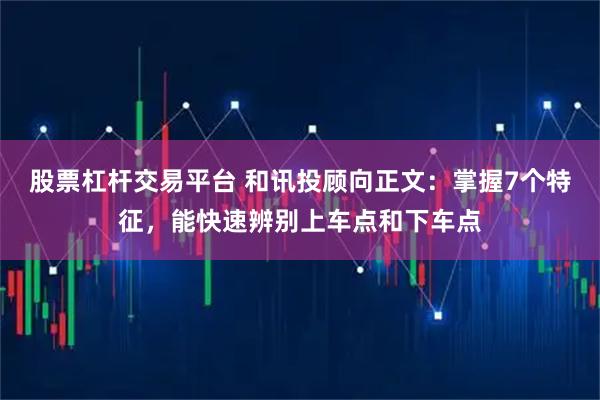 股票杠杆交易平台 和讯投顾向正文：掌握7个特征，能快速辨别上车点和下车点