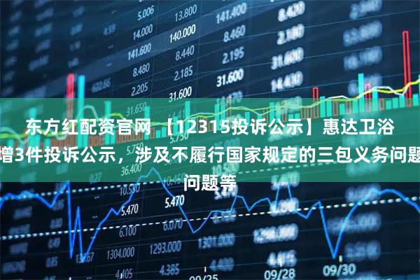 东方红配资官网 【12315投诉公示】惠达卫浴新增3件投诉公示,涉及不履行国家规定的三包义务问题等