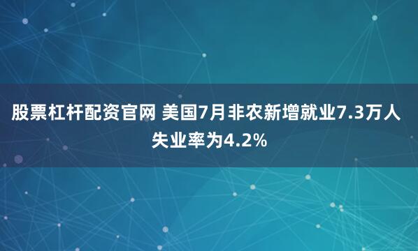 股票杠杆配资官网 美国7月非农新增就业7.3万人 失业率为4.2%