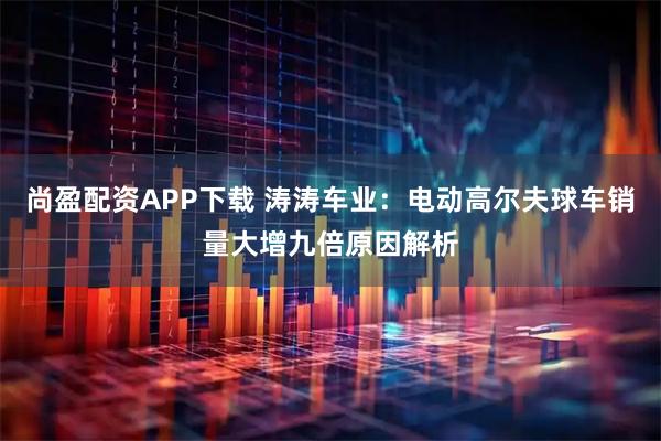 尚盈配资APP下载 涛涛车业：电动高尔夫球车销量大增九倍原因解析