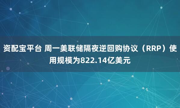 资配宝平台 周一美联储隔夜逆回购协议（RRP）使用规模为822.14亿美元