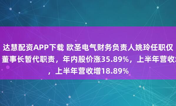 达慧配资APP下载 欧圣电气财务负责人姚玲任职仅1年辞职！董事长暂代职责，年内股价涨35.89%，上半年营收增18.89%