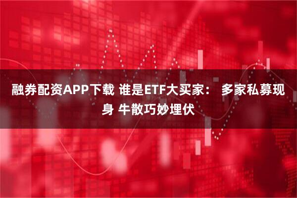 融券配资APP下载 谁是ETF大买家： 多家私募现身 牛散巧妙埋伏