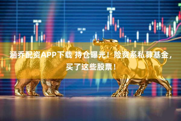 涵乔配资APP下载 持仓曝光！险资系私募基金，买了这些股票！
