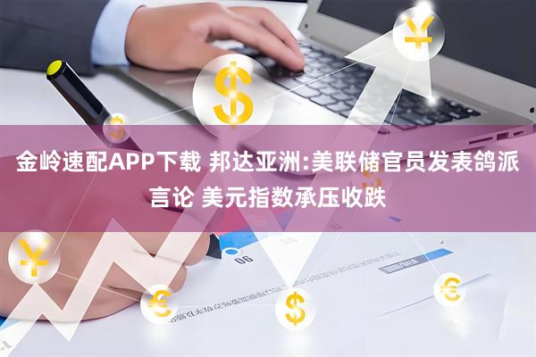 金岭速配APP下载 邦达亚洲:美联储官员发表鸽派言论 美元指数承压收跌