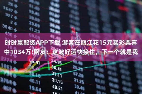 时时赢配资APP下载 游客在丽江花15元买彩票喜中1034万!网友：这波好运快接住，下一个就是我