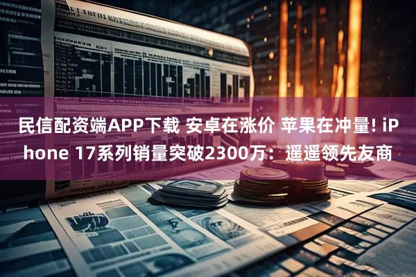 民信配资端APP下载 安卓在涨价 苹果在冲量! iPhone 17系列销量突破2300万：遥遥领先友商