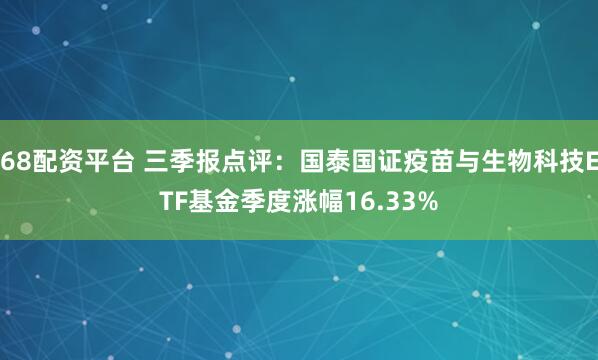 68配资平台 三季报点评：国泰国证疫苗与生物科技ETF基金季度涨幅16.33%