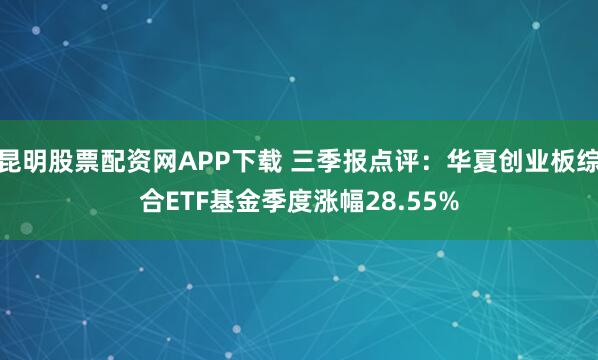 昆明股票配资网APP下载 三季报点评：华夏创业板综合ETF基金季度涨幅28.55%