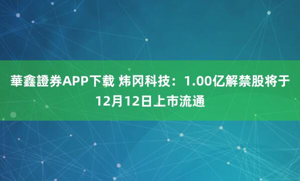 華鑫證券APP下载 炜冈科技：1.00亿解禁股将于12月12日上市流通