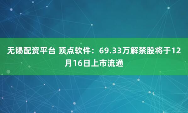 无锡配资平台 顶点软件：69.33万解禁股将于12月16日上市流通